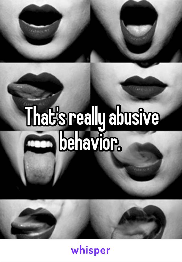 That's really abusive behavior. 