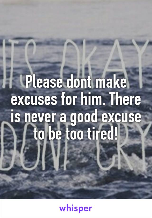 Please dont make excuses for him. There is never a good excuse to be too tired!