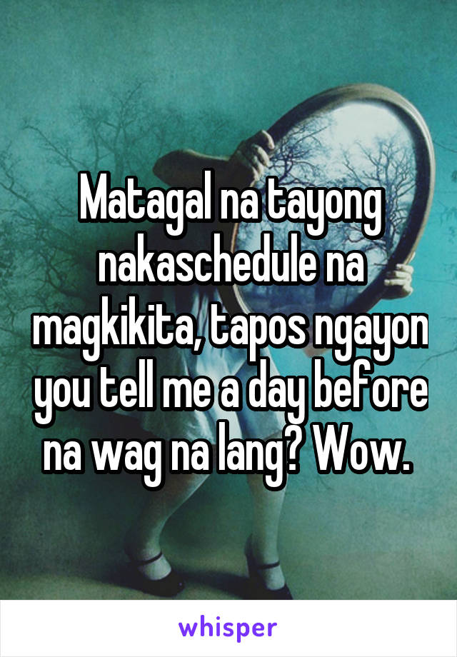 Matagal na tayong nakaschedule na magkikita, tapos ngayon you tell me a day before na wag na lang? Wow. 