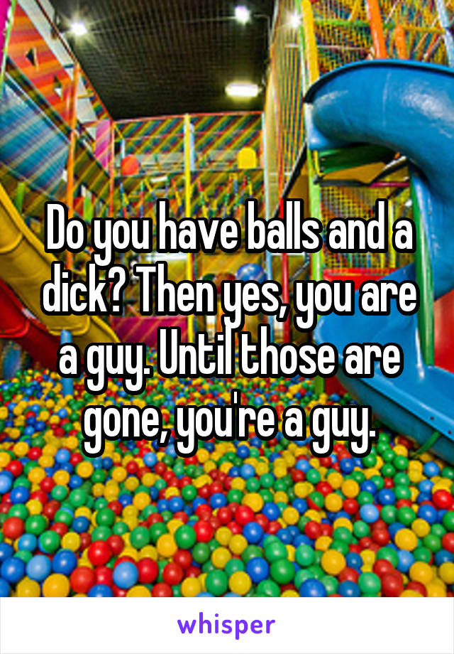 Do you have balls and a dick? Then yes, you are a guy. Until those are gone, you're a guy.