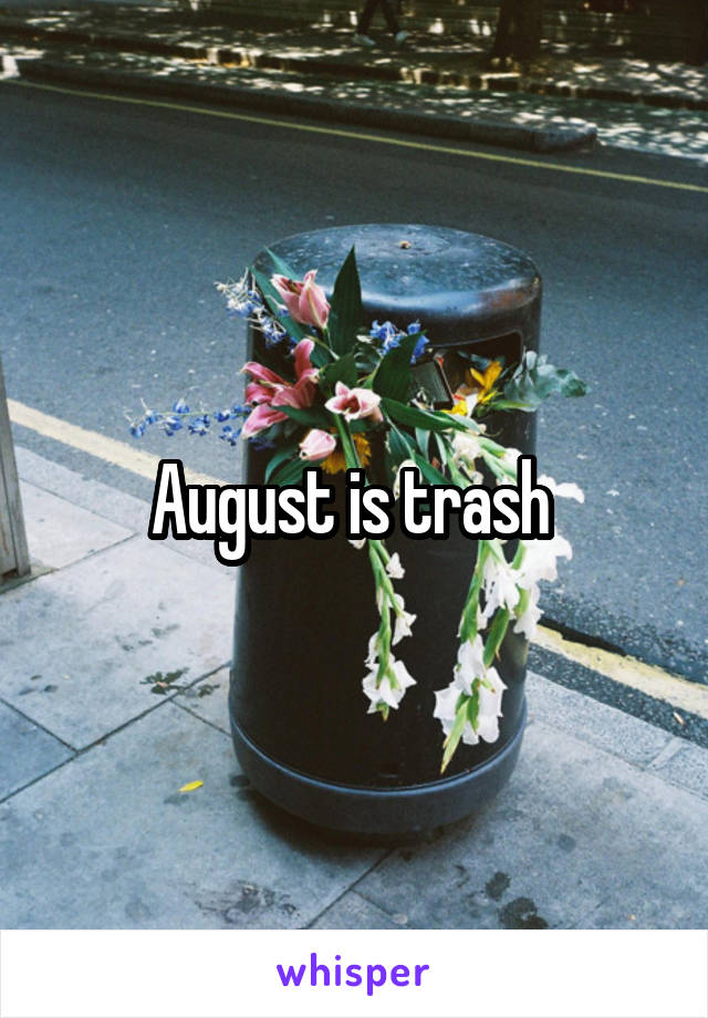 August is trash 