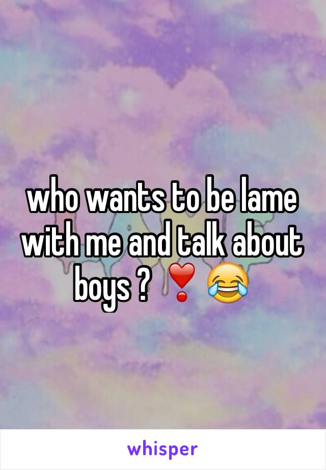 who wants to be lame with me and talk about boys ? ❣😂