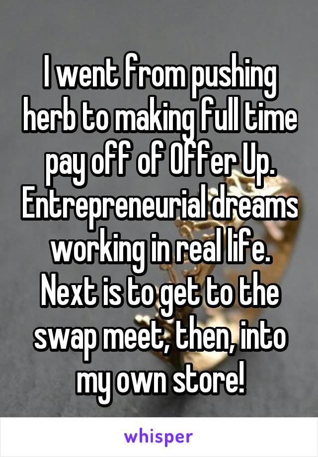 I went from pushing herb to making full time pay off of Offer Up. Entrepreneurial dreams working in real life. Next is to get to the swap meet, then, into my own store!