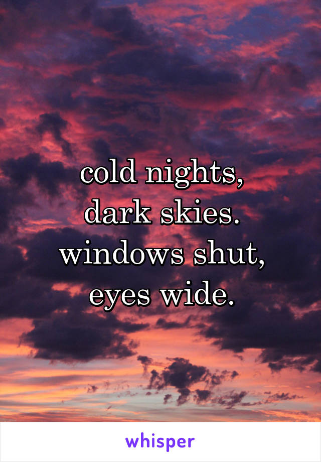 cold nights,
dark skies.
windows shut,
eyes wide.