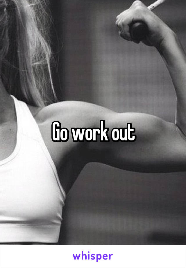 Go work out