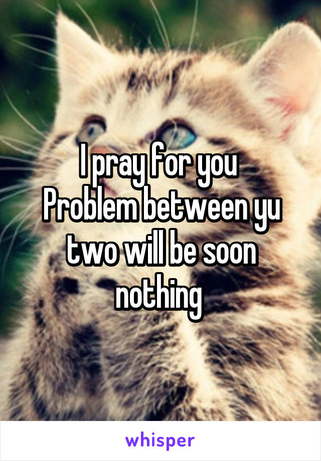 I pray for you 
Problem between yu two will be soon nothing 