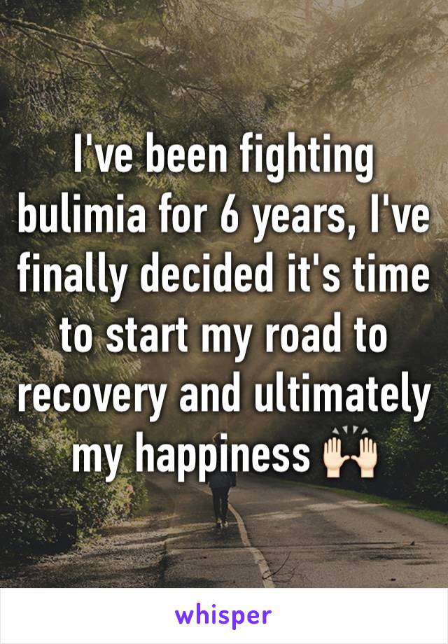 I've been fighting bulimia for 6 years, I've finally decided it's time to start my road to recovery and ultimately my happiness 🙌🏻