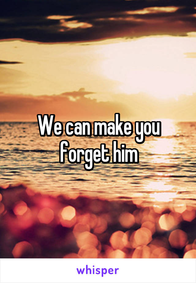 We can make you forget him