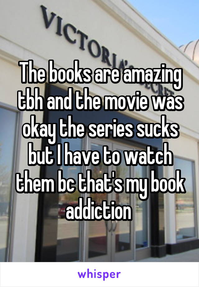The books are amazing tbh and the movie was okay the series sucks but I have to watch them bc that's my book addiction 
