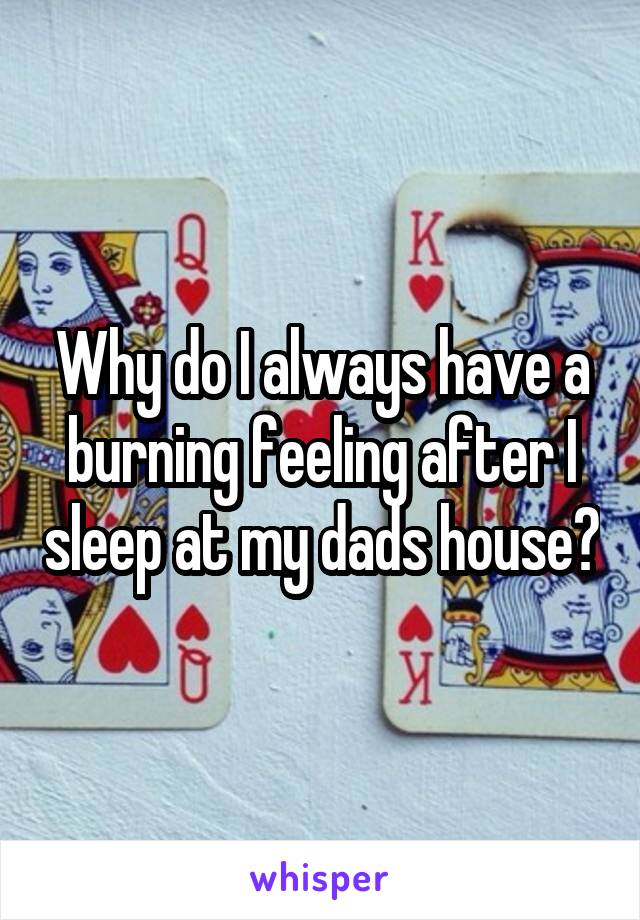 Why do I always have a burning feeling after I sleep at my dads house?
