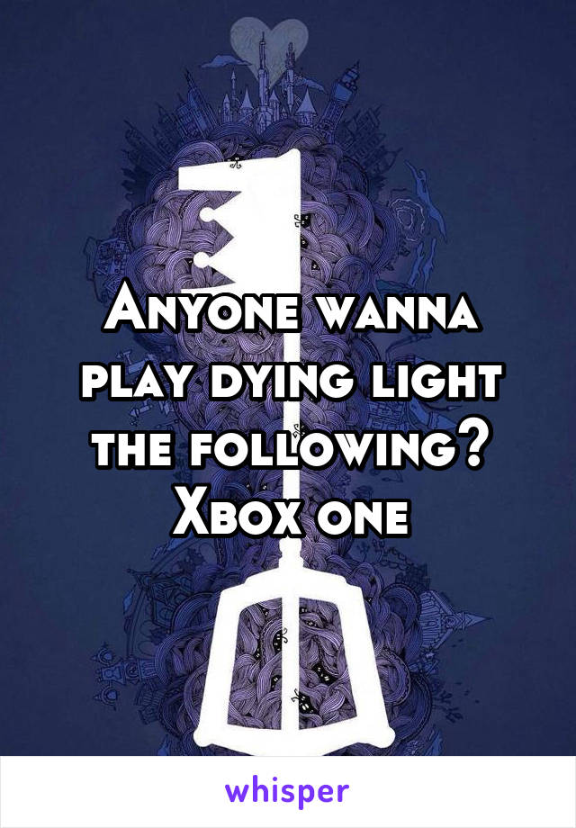 Anyone wanna play dying light the following?
Xbox one