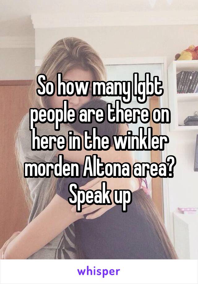 So how many lgbt people are there on here in the winkler morden Altona area? Speak up