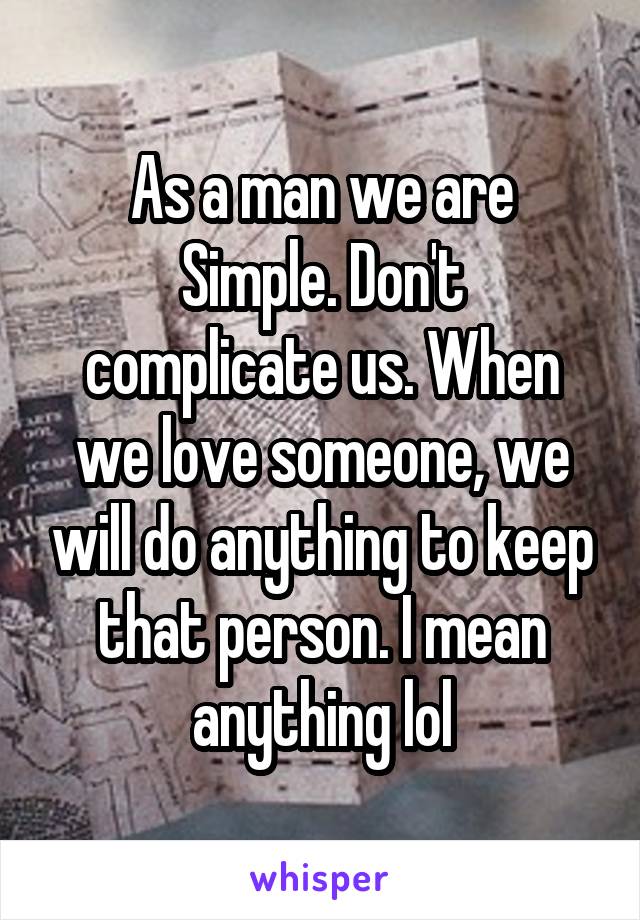 As a man we are
Simple. Don't complicate us. When we love someone, we will do anything to keep that person. I mean anything lol