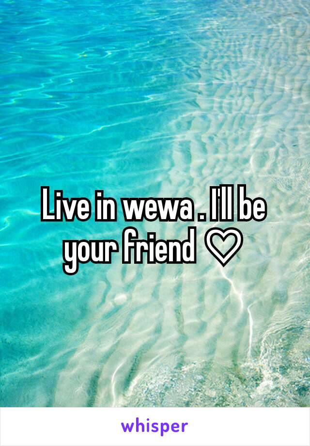 Live in wewa . I'll be your friend ♡