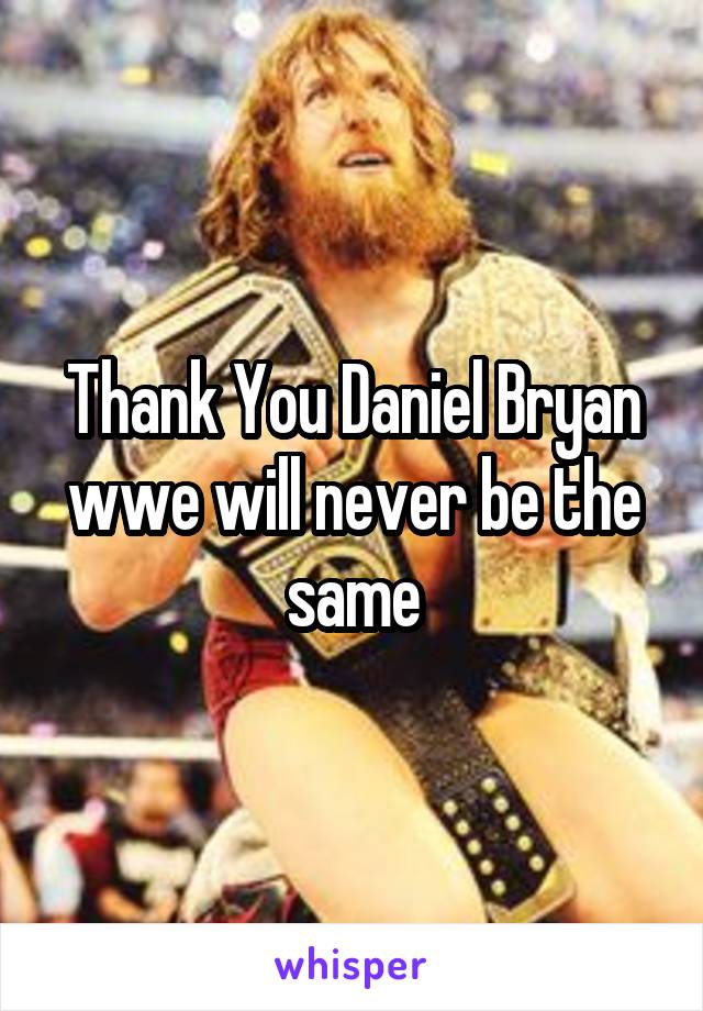 Thank You Daniel Bryan wwe will never be the same