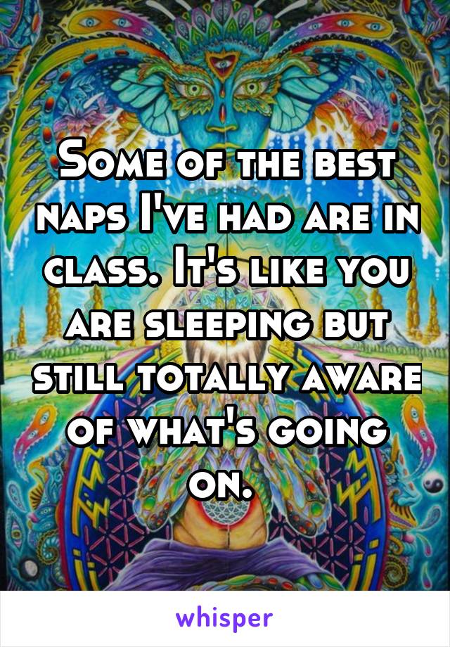Some of the best naps I've had are in class. It's like you are sleeping but still totally aware of what's going on. 