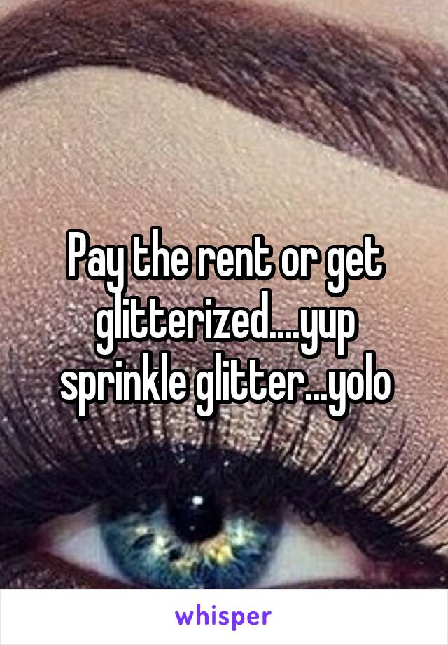 Pay the rent or get glitterized....yup sprinkle glitter...yolo