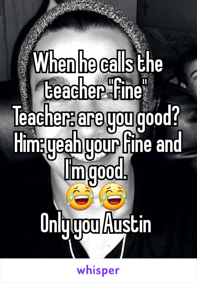 When he calls the teacher "fine" 
Teacher: are you good? 
Him: yeah your fine and I'm good. 
😂😂 
Only you Austin 