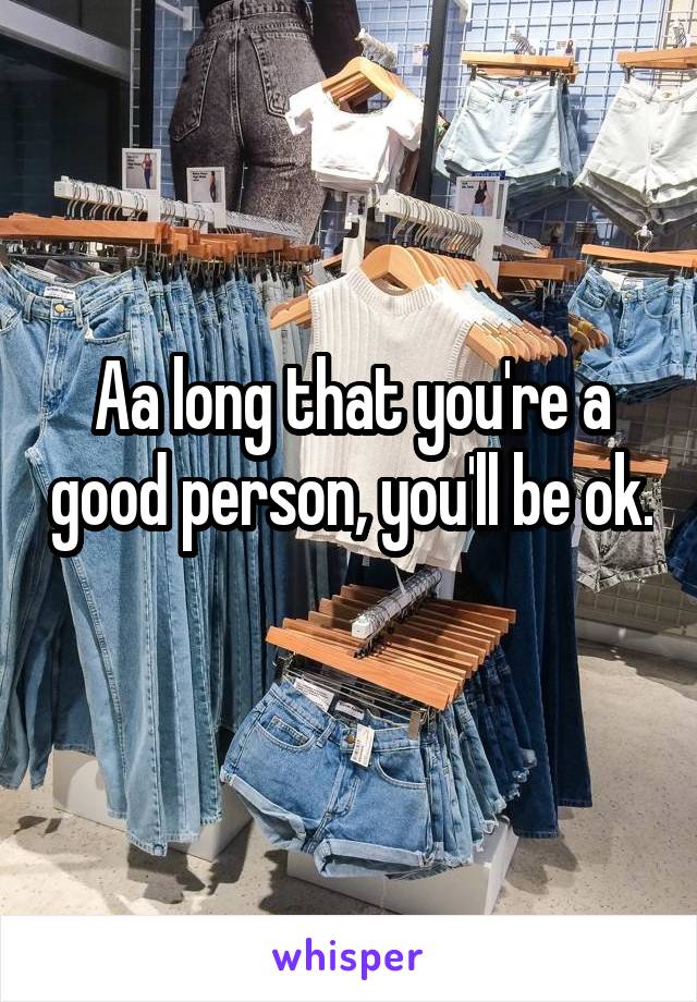 Aa long that you're a good person, you'll be ok. 