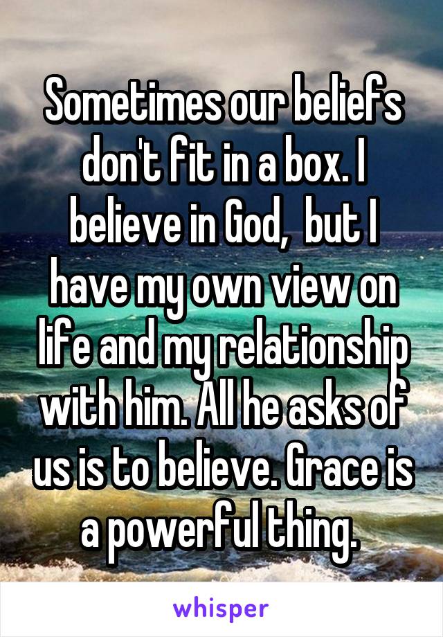 Sometimes our beliefs don't fit in a box. I believe in God,  but I have my own view on life and my relationship with him. All he asks of us is to believe. Grace is a powerful thing. 