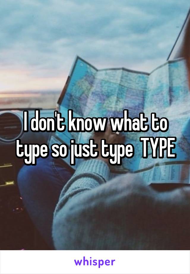 I don't know what to type so just type  TYPE
