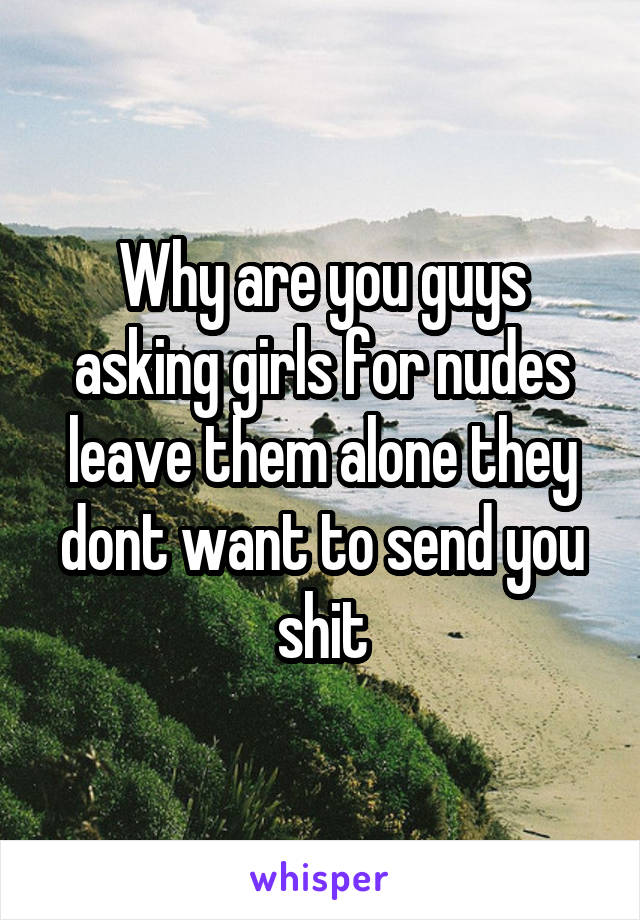 Why are you guys asking girls for nudes leave them alone they dont want to send you shit