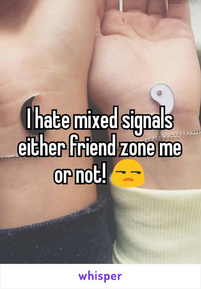 I hate mixed signals either friend zone me or not! 😒
