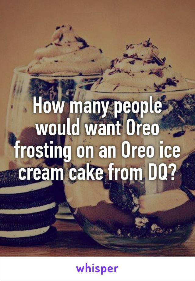 How many people would want Oreo frosting on an Oreo ice cream cake from DQ?