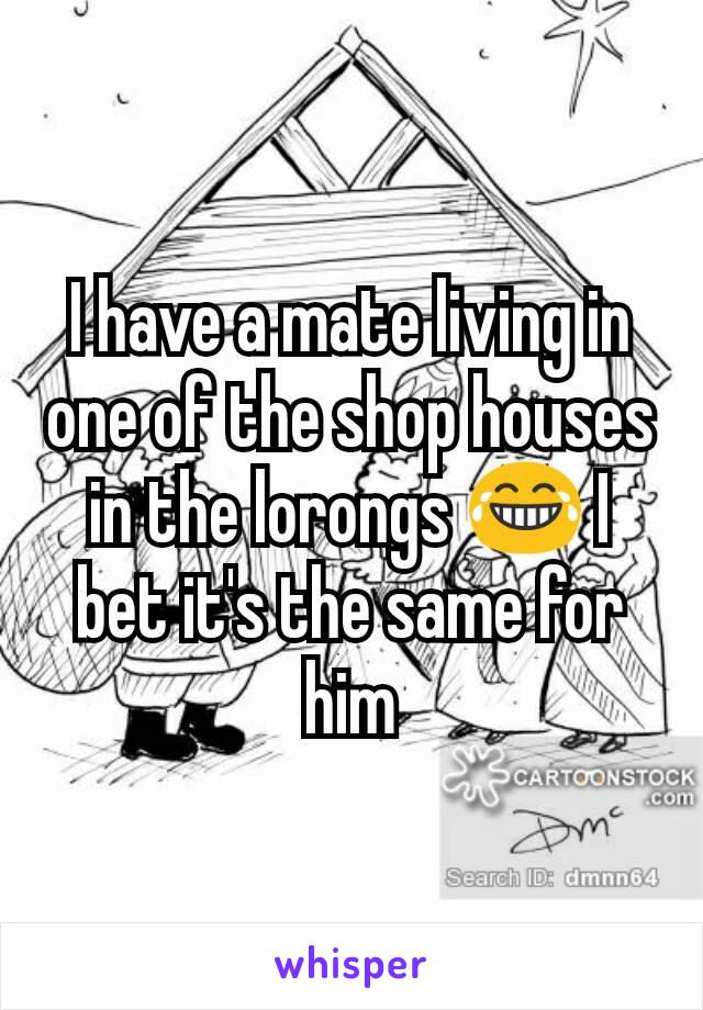 I have a mate living in one of the shop houses in the lorongs 😂 I bet it's the same for him