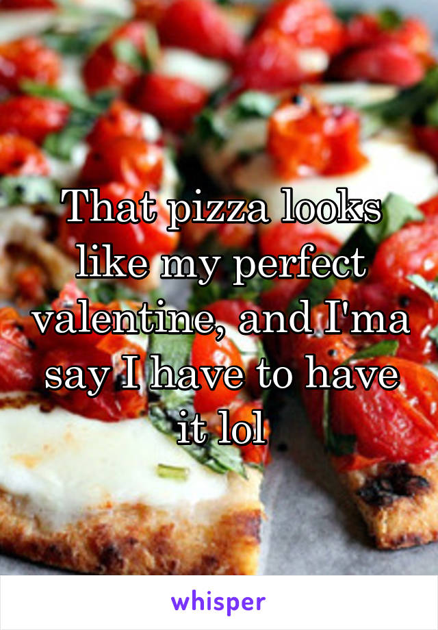 That pizza looks like my perfect valentine, and I'ma say I have to have it lol