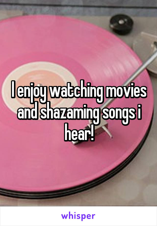 I enjoy watching movies and shazaming songs i hear!