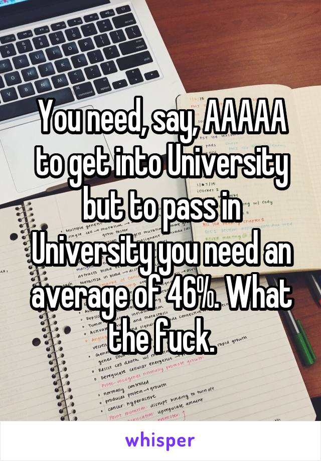 You need, say, AAAAA to get into University but to pass in University you need an average of 46%. What the fuck.