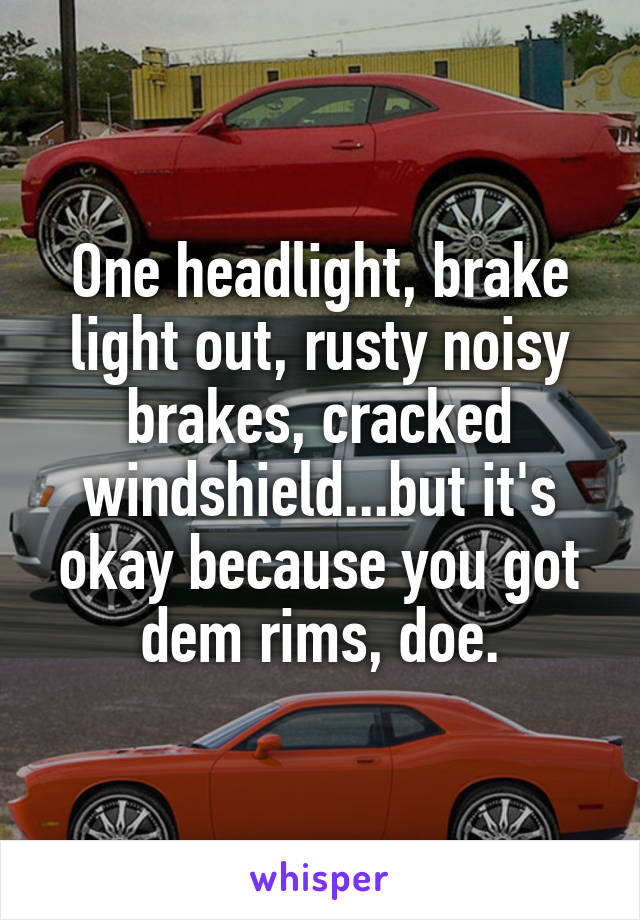One headlight, brake light out, rusty noisy brakes, cracked windshield...but it's okay because you got dem rims, doe.