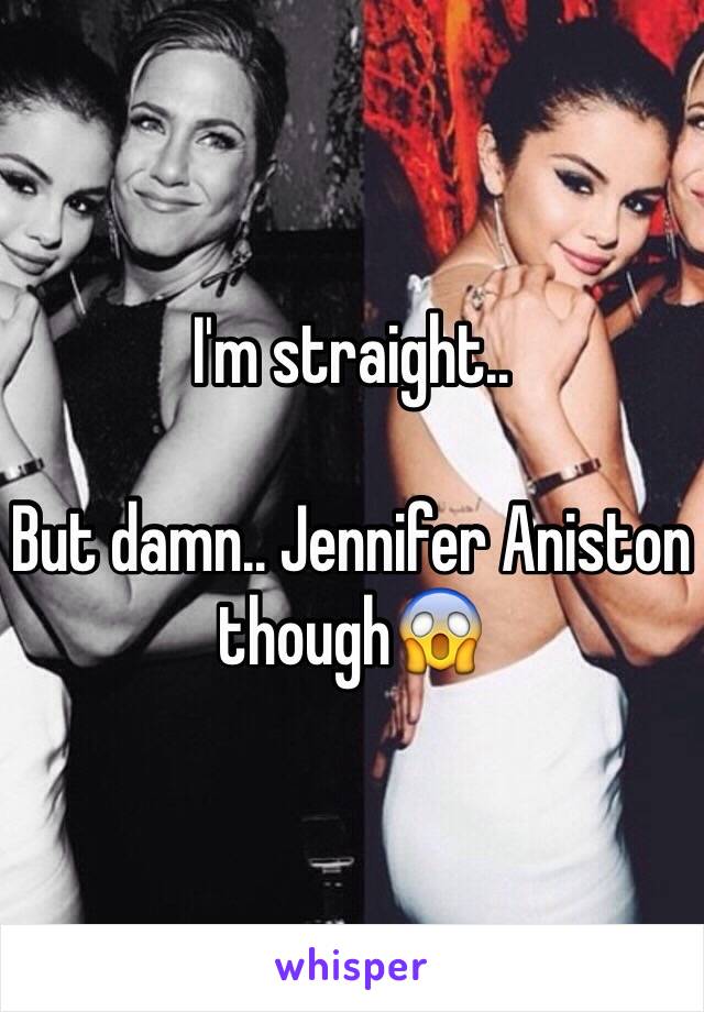 I'm straight..

But damn.. Jennifer Aniston though😱