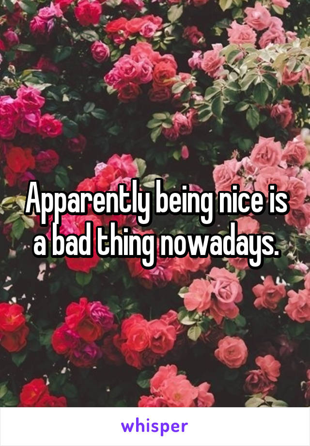 Apparently being nice is a bad thing nowadays.