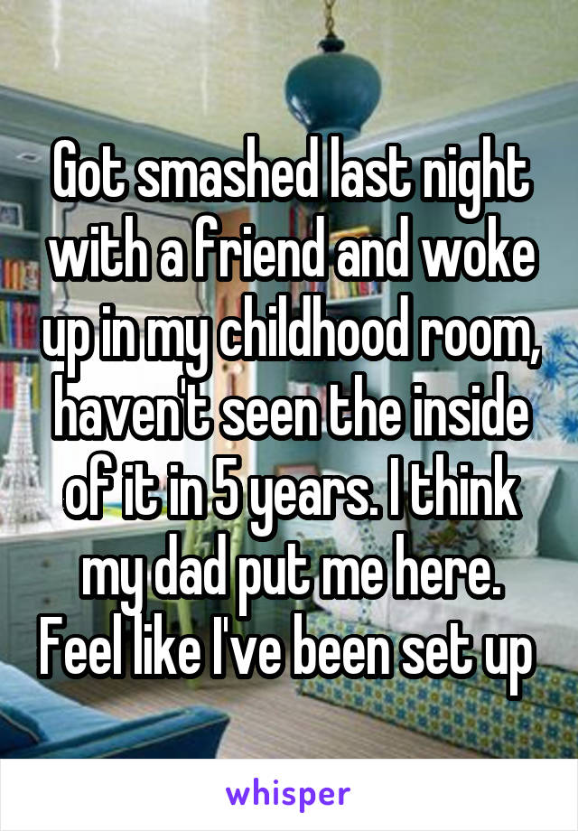 Got smashed last night with a friend and woke up in my childhood room, haven't seen the inside of it in 5 years. I think my dad put me here. Feel like I've been set up 