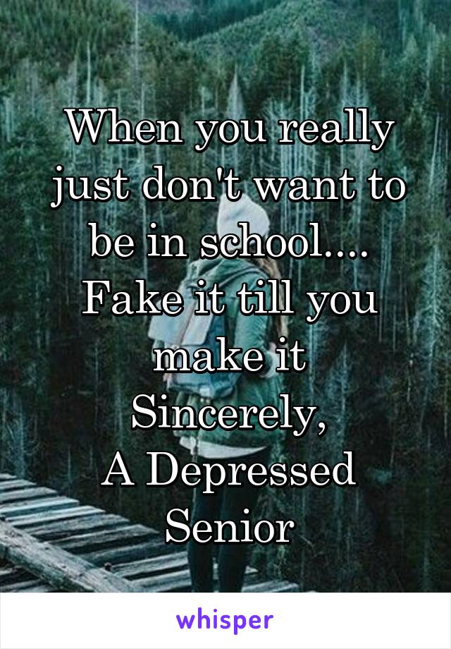When you really just don't want to be in school....
Fake it till you make it
Sincerely,
A Depressed Senior