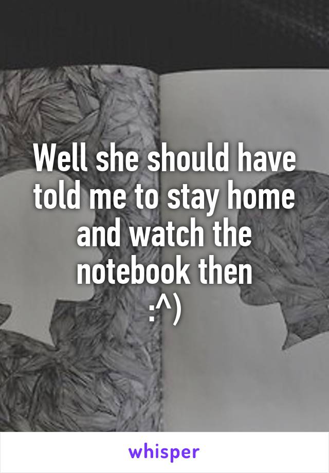 Well she should have told me to stay home and watch the notebook then
:^)