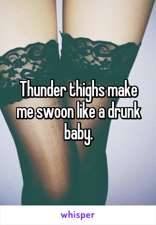 Thunder thighs make me swoon like a drunk baby.