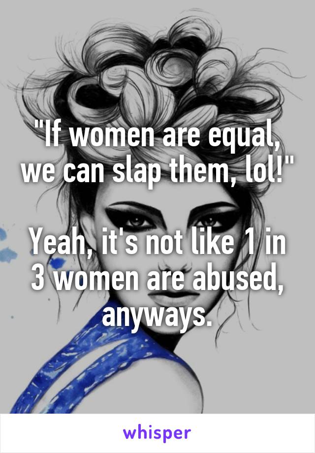 "If women are equal, we can slap them, lol!"

Yeah, it's not like 1 in 3 women are abused, anyways.