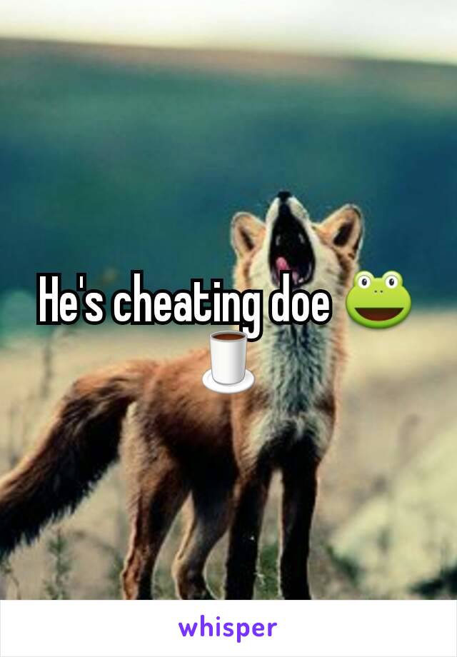 He's cheating doe 🐸🍵