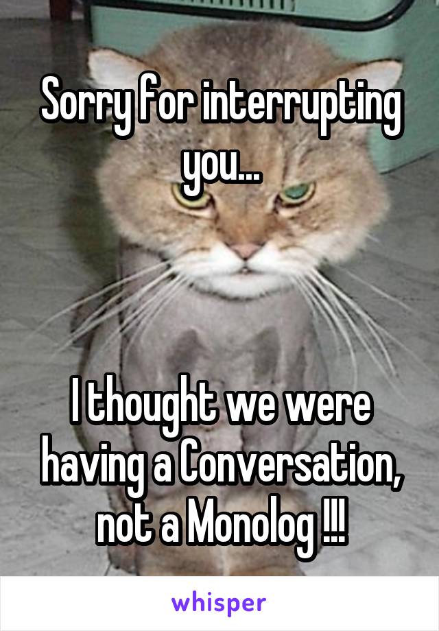 Sorry for interrupting you...



I thought we were having a Conversation, not a Monolog !!!