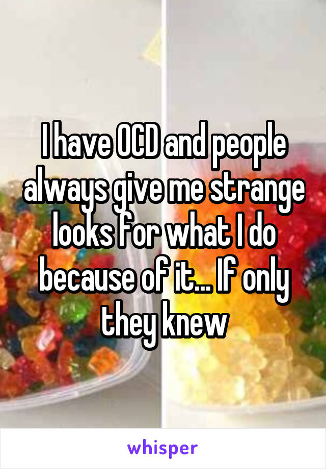 I have OCD and people always give me strange looks for what I do because of it... If only they knew
