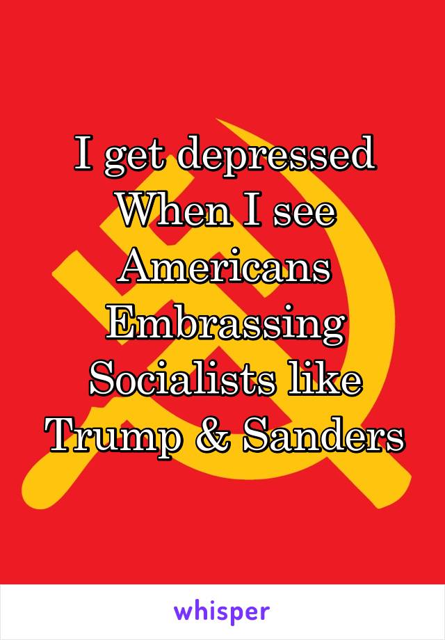 I get depressed
When I see Americans
Embrassing
Socialists like
Trump & Sanders
