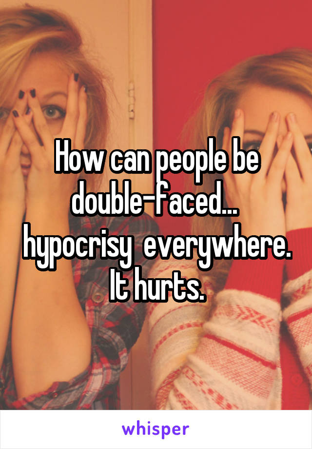 How can people be double-faced...  hypocrisy  everywhere.  It hurts. 