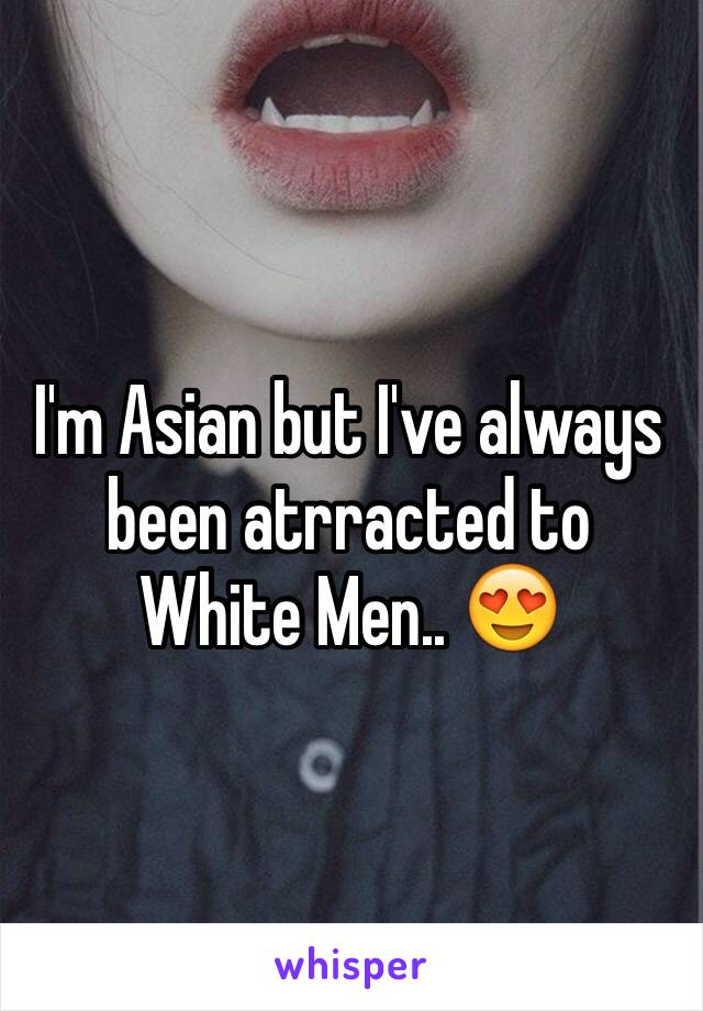 I'm Asian but I've always been atrracted to White Men.. 😍