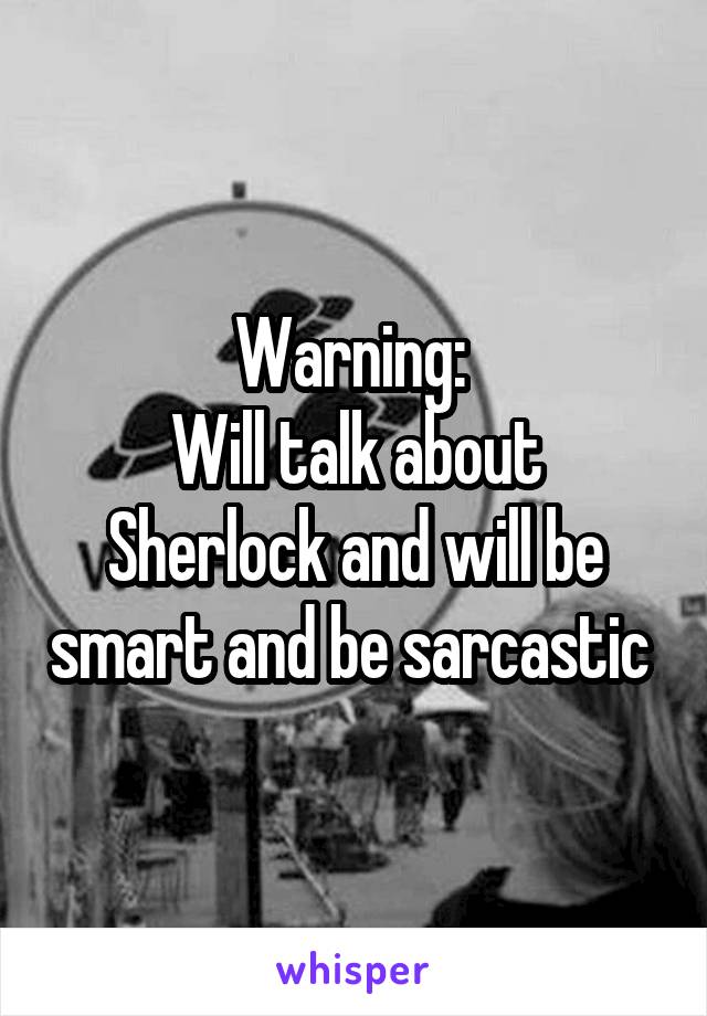 Warning: 
Will talk about Sherlock and will be smart and be sarcastic 