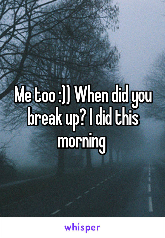 Me too :)) When did you break up? I did this morning 