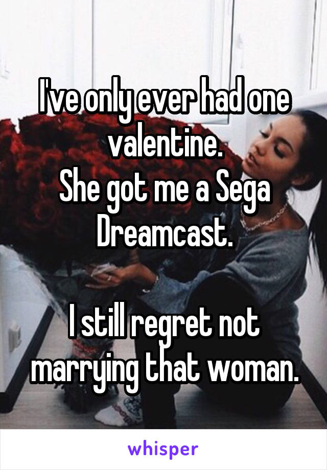 I've only ever had one valentine.
She got me a Sega Dreamcast.

I still regret not marrying that woman.