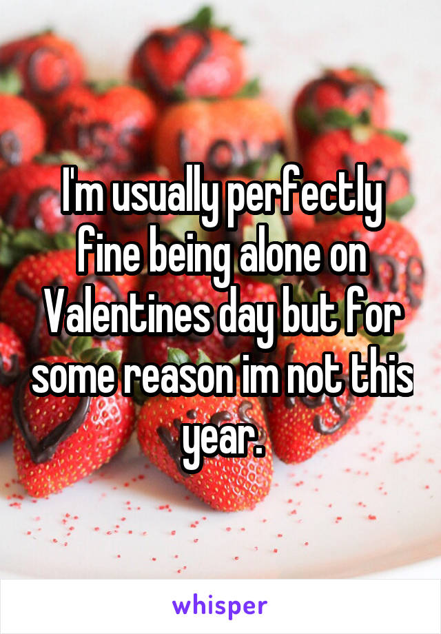 I'm usually perfectly fine being alone on Valentines day but for some reason im not this year.